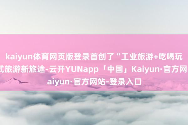 kaiyun体育网页版登录首创了“工业旅游+吃喝玩乐学”一站式旅游新旅途-云开YUNapp「中国」Kaiyun·官方网站-登录入口
