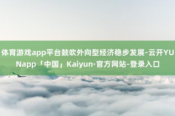 体育游戏app平台鼓吹外向型经济稳步发展-云开YUNapp「中国」Kaiyun·官方网站-登录入口