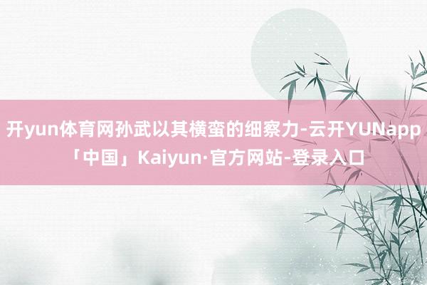 开yun体育网孙武以其横蛮的细察力-云开YUNapp「中国」Kaiyun·官方网站-登录入口