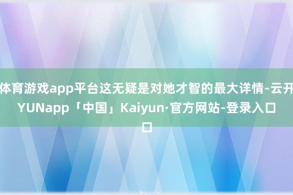 体育游戏app平台这无疑是对她才智的最大详情-云开YUNapp「中国」Kaiyun·官方网站-登录入口