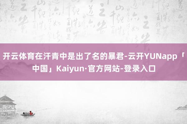 开云体育在汗青中是出了名的暴君-云开YUNapp「中国」Kaiyun·官方网站-登录入口