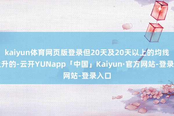 kaiyun体育网页版登录但20天及20天以上的均线是上升的-云开YUNapp「中国」Kaiyun·官方网站-登录入口
