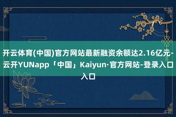 开云体育(中国)官方网站最新融资余额达2.16亿元-云开YUNapp「中国」Kaiyun·官方网站-登录入口