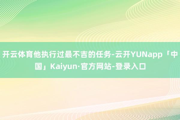开云体育他执行过最不吉的任务-云开YUNapp「中国」Kaiyun·官方网站-登录入口