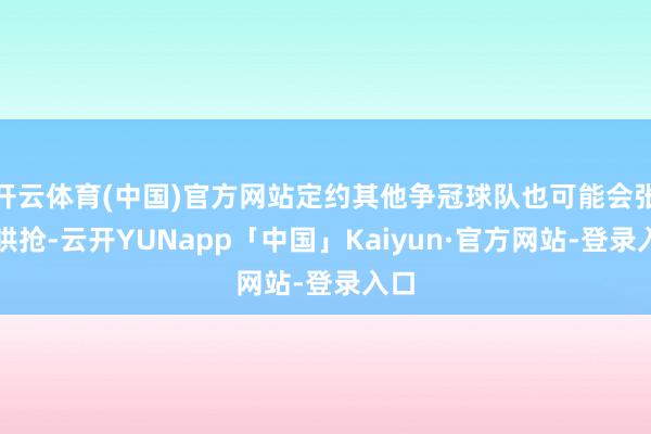 开云体育(中国)官方网站定约其他争冠球队也可能会张开哄抢-云开YUNapp「中国」Kaiyun·官方网站-登录入口