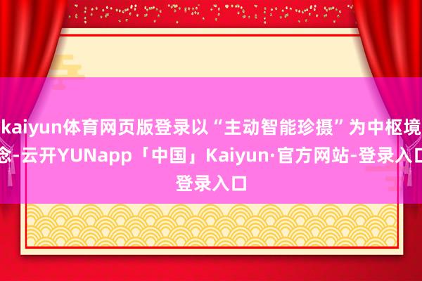 kaiyun体育网页版登录以“主动智能珍摄”为中枢境念-云开YUNapp「中国」Kaiyun·官方网站-登录入口