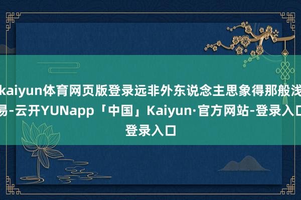 kaiyun体育网页版登录远非外东说念主思象得那般浅易-云开YUNapp「中国」Kaiyun·官方网站-登录入口
