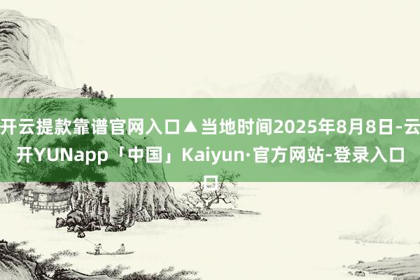 开云提款靠谱官网入口▲当地时间2025年8月8日-云开YUNapp「中国」Kaiyun·官方网站-登录入口