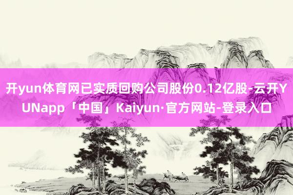 开yun体育网已实质回购公司股份0.12亿股-云开YUNapp「中国」Kaiyun·官方网站-登录入口