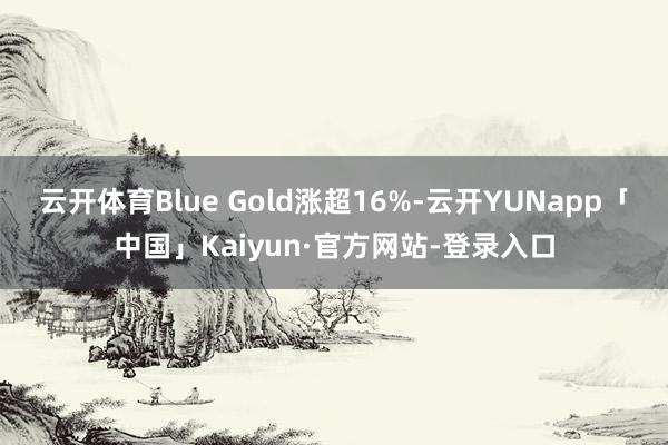 云开体育Blue Gold涨超16%-云开YUNapp「中国」Kaiyun·官方网站-登录入口