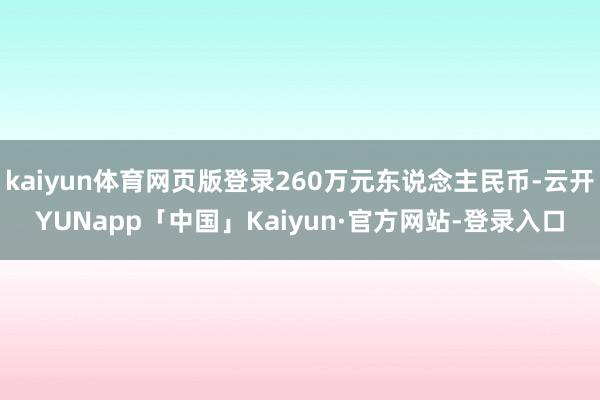 kaiyun体育网页版登录260万元东说念主民币-云开YUNapp「中国」Kaiyun·官方网站-登录入口