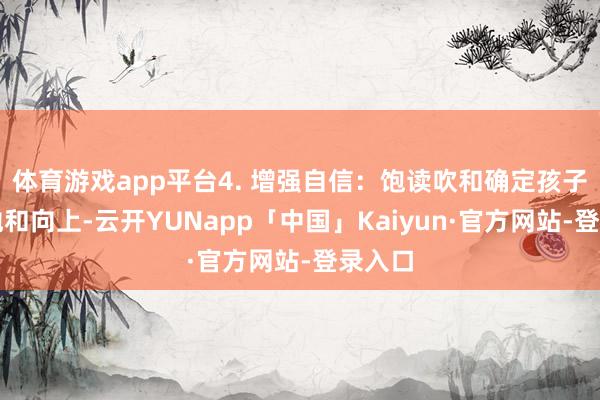 体育游戏app平台4. 增强自信：饱读吹和确定孩子的勤勉和向上-云开YUNapp「中国」Kaiyun·官方网站-登录入口