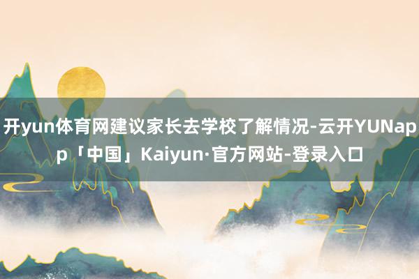 开yun体育网建议家长去学校了解情况-云开YUNapp「中国」Kaiyun·官方网站-登录入口