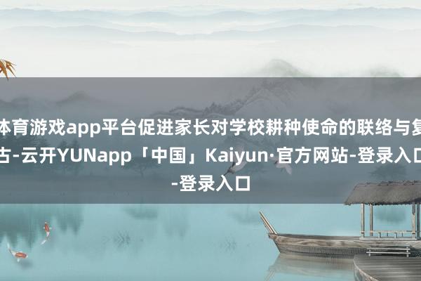 体育游戏app平台促进家长对学校耕种使命的联络与复古-云开YUNapp「中国」Kaiyun·官方网站-登录入口
