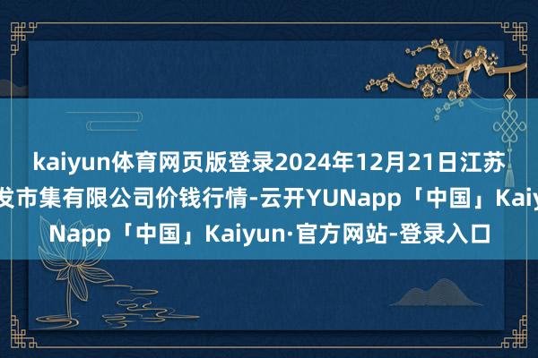 kaiyun体育网页版登录2024年12月21日江苏宜兴市瑞德蔬菜果品批发市集有限公司价钱行情-云开YUNapp「中国」Kaiyun·官方网站-登录入口