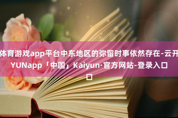 体育游戏app平台中东地区的弥留时事依然存在-云开YUNapp「中国」Kaiyun·官方网站-登录入口