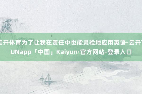 云开体育为了让我在责任中也能灵验地应用英语-云开YUNapp「中国」Kaiyun·官方网站-登录入口