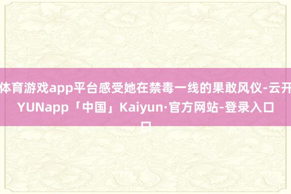 体育游戏app平台感受她在禁毒一线的果敢风仪-云开YUNapp「中国」Kaiyun·官方网站-登录入口