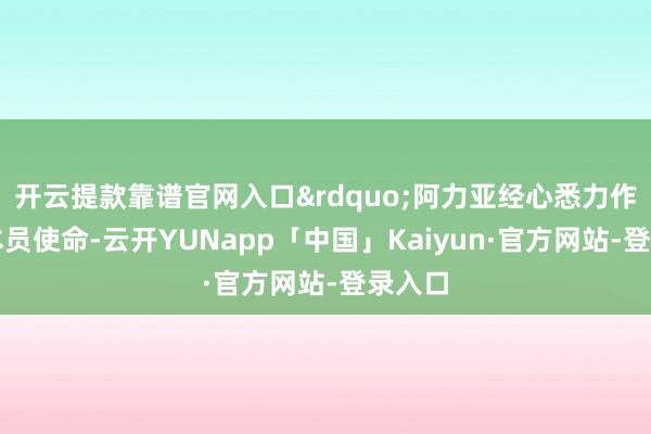 开云提款靠谱官网入口&rdquo;阿力亚经心悉力作念好本员使命-云开YUNapp「中国」Kaiyun·官方网站-登录入口