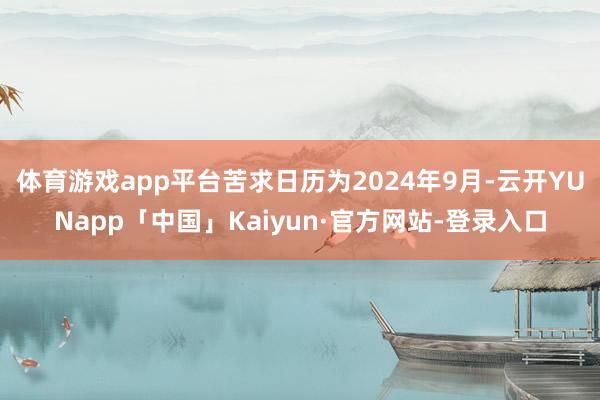 体育游戏app平台苦求日历为2024年9月-云开YUNapp「中国」Kaiyun·官方网站-登录入口