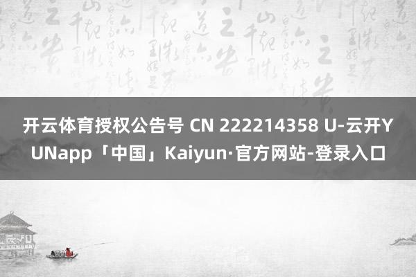 开云体育授权公告号 CN 222214358 U-云开YUNapp「中国」Kaiyun·官方网站-登录入口