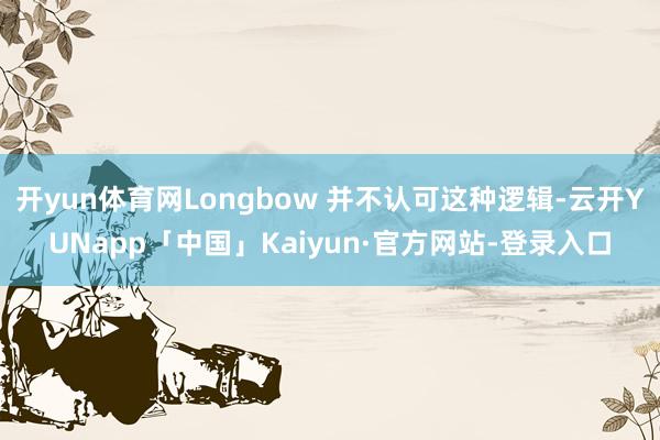 开yun体育网Longbow 并不认可这种逻辑-云开YUNapp「中国」Kaiyun·官方网站-登录入口