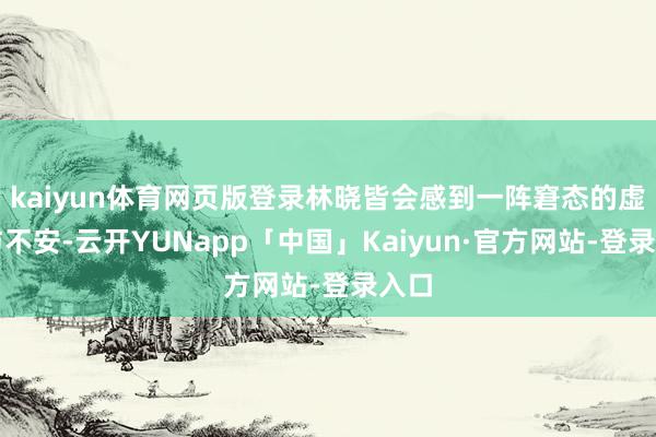 kaiyun体育网页版登录林晓皆会感到一阵窘态的虚夸与不安-云开YUNapp「中国」Kaiyun·官方网站-登录入口
