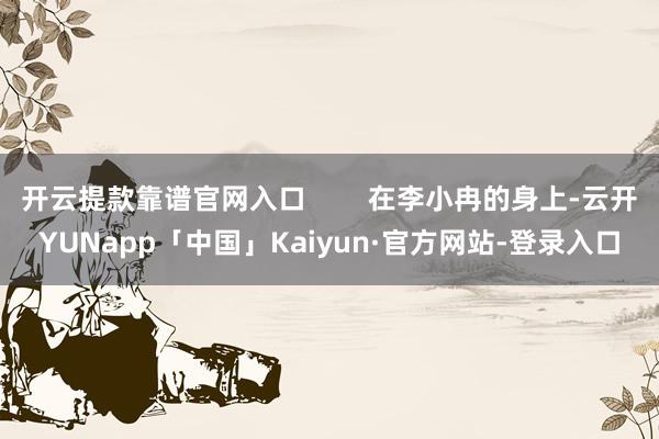 开云提款靠谱官网入口        在李小冉的身上-云开YUNapp「中国」Kaiyun·官方网站-登录入口