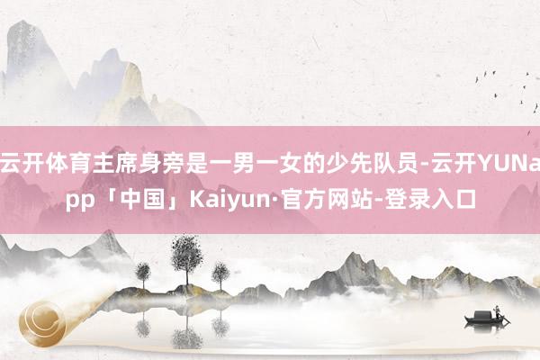 云开体育主席身旁是一男一女的少先队员-云开YUNapp「中国」Kaiyun·官方网站-登录入口