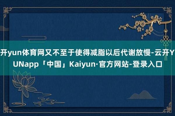 开yun体育网又不至于使得减脂以后代谢放慢-云开YUNapp「中国」Kaiyun·官方网站-登录入口