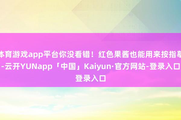 体育游戏app平台你没看错！红色果酱也能用来按指摹-云开YUNapp「中国」Kaiyun·官方网站-登录入口