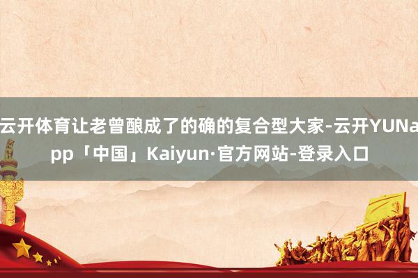 云开体育让老曾酿成了的确的复合型大家-云开YUNapp「中国」Kaiyun·官方网站-登录入口