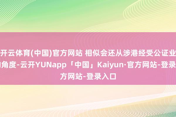 开云体育(中国)官方网站 相似会还从涉港经受公证业务的角度-云开YUNapp「中国」Kaiyun·官方网站-登录入口
