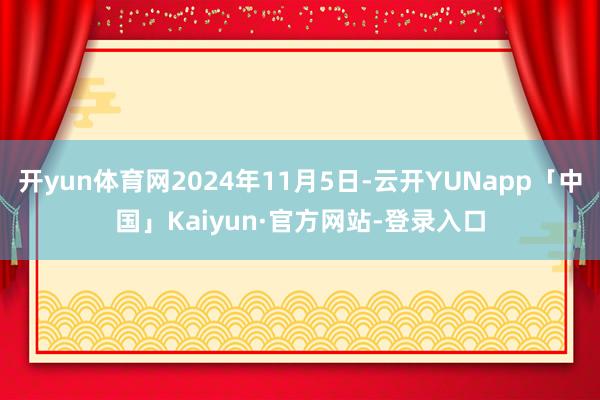开yun体育网2024年11月5日-云开YUNapp「中国」Kaiyun·官方网站-登录入口