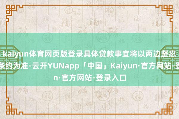 kaiyun体育网页版登录具体贷款事宜将以两边坚忍的贷款条约为准-云开YUNapp「中国」Kaiyun·官方网站-登录入口