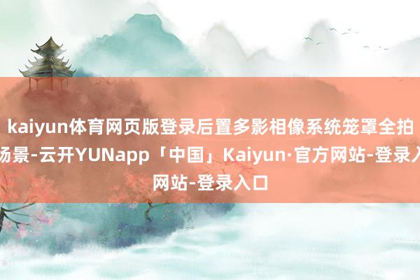 kaiyun体育网页版登录后置多影相像系统笼罩全拍摄场景-云开YUNapp「中国」Kaiyun·官方网站-登录入口