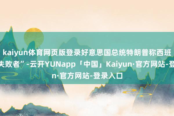 kaiyun体育网页版登录好意思国总统特朗普称西班牙是“失败者”-云开YUNapp「中国」Kaiyun·官方网站-登录入口