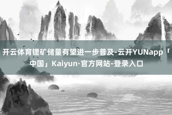 开云体育锂矿储量有望进一步普及-云开YUNapp「中国」Kaiyun·官方网站-登录入口