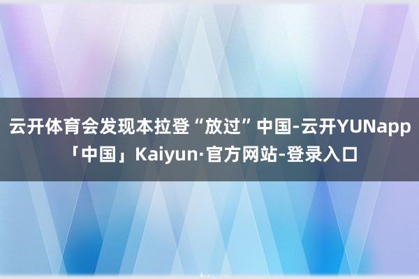 云开体育会发现本拉登“放过”中国-云开YUNapp「中国」Kaiyun·官方网站-登录入口