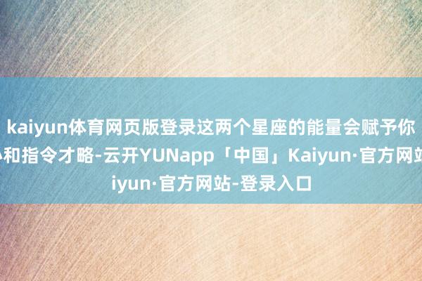 kaiyun体育网页版登录这两个星座的能量会赋予你强劲的内心和指令才略-云开YUNapp「中国」Kaiyun·官方网站-登录入口