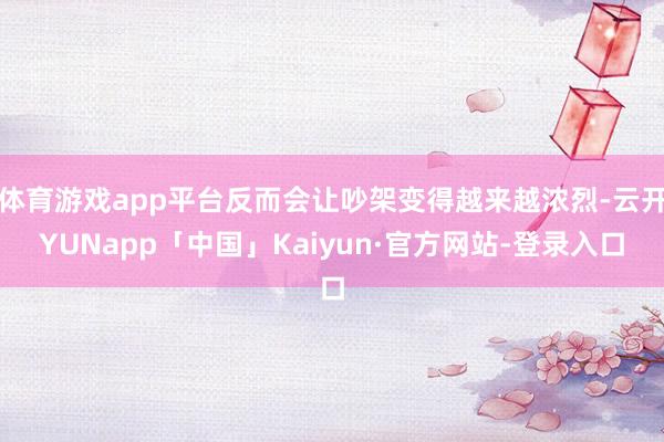体育游戏app平台反而会让吵架变得越来越浓烈-云开YUNapp「中国」Kaiyun·官方网站-登录入口