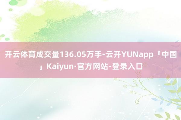 开云体育成交量136.05万手-云开YUNapp「中国」Kaiyun·官方网站-登录入口