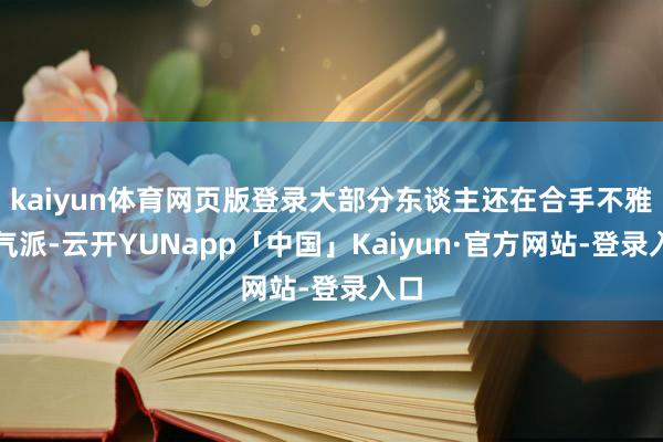 kaiyun体育网页版登录大部分东谈主还在合手不雅望气派-云开YUNapp「中国」Kaiyun·官方网站-登录入口