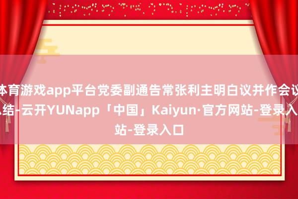 体育游戏app平台党委副通告常张利主明白议并作会议总结-云开YUNapp「中国」Kaiyun·官方网站-登录入口