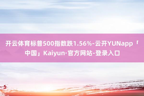 开云体育标普500指数跌1.56%-云开YUNapp「中国」Kaiyun·官方网站-登录入口