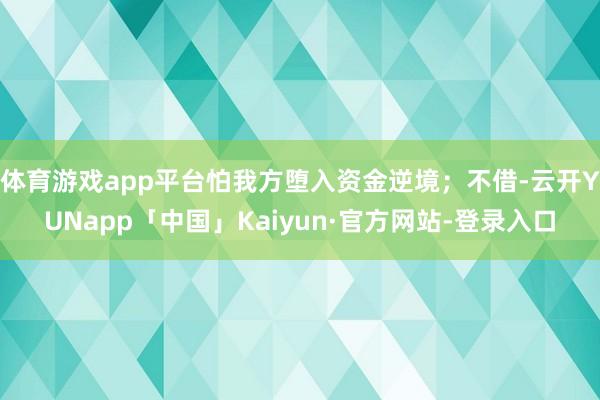 体育游戏app平台怕我方堕入资金逆境;不借-云开YUNapp「中国」Kaiyun·官方网站-登录入口