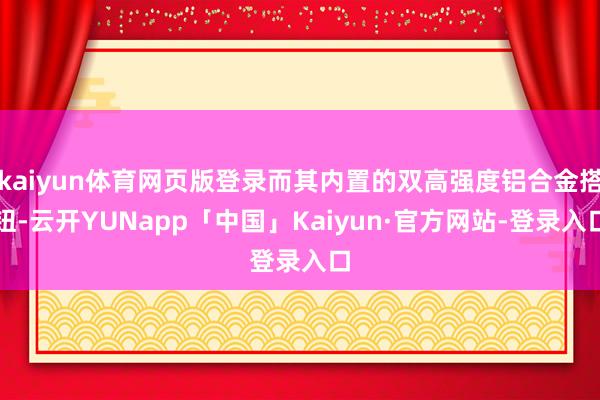 kaiyun体育网页版登录而其内置的双高强度铝合金搭钮-云开YUNapp「中国」Kaiyun·官方网站-登录入口