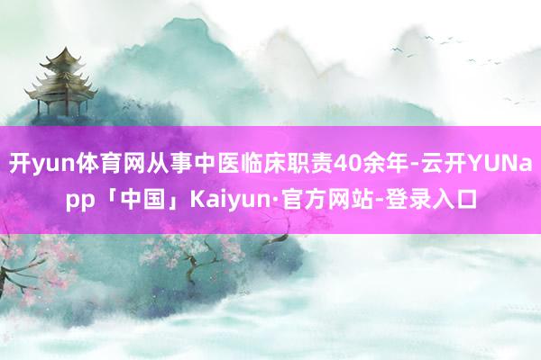 开yun体育网从事中医临床职责40余年-云开YUNapp「中国」Kaiyun·官方网站-登录入口