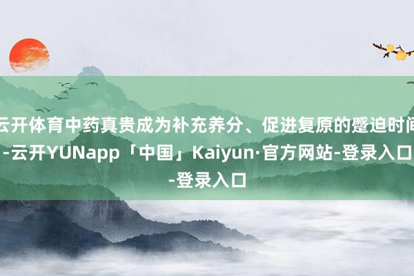 云开体育中药真贵成为补充养分、促进复原的蹙迫时间-云开YUNapp「中国」Kaiyun·官方网站-登录入口