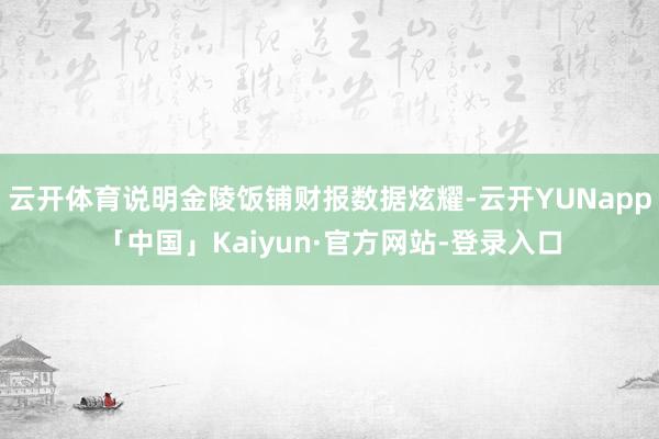 云开体育说明金陵饭铺财报数据炫耀-云开YUNapp「中国」Kaiyun·官方网站-登录入口